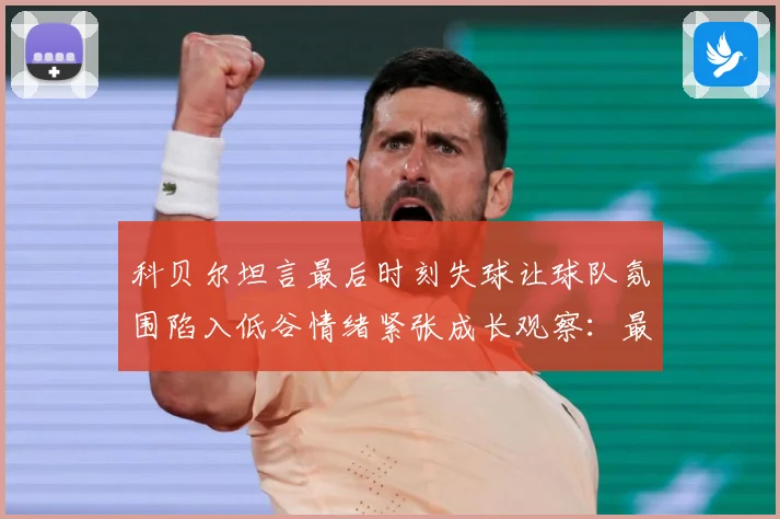 科贝尔坦言最后时刻失球让球队氛围陷入低谷情绪紧张成长观察：最新赛事动态与深度分析