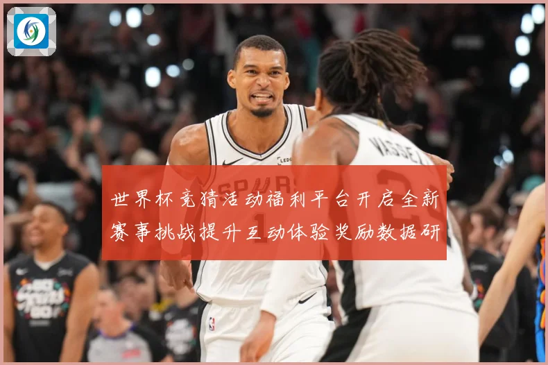世界杯竞猜活动福利平台开启全新赛事挑战提升互动体验奖励数据研判：最新赛事动态与深度分析