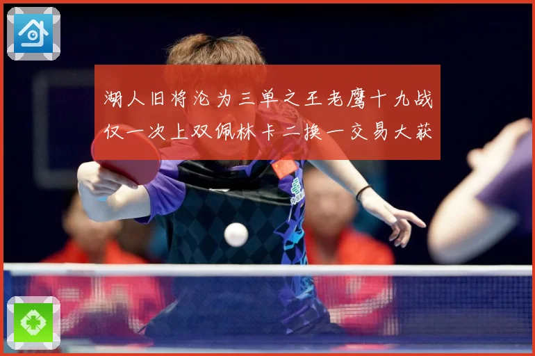 湖人旧将沦为三单之王老鹰十九战仅一次上双佩林卡二换一交易大获赛场复盘：最新赛事动态与深度分析
