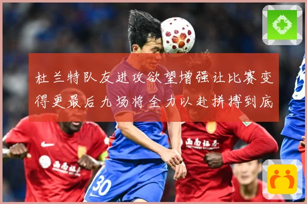 杜兰特队友进攻欲望增强让比赛变得更最后九场将全力以赴拼搏到底成长观察：最新赛事动态与深度分析