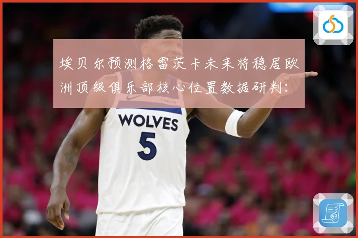 埃贝尔预测格雷茨卡未来将稳居欧洲顶级俱乐部核心位置数据研判：最新赛事动态与深度分析