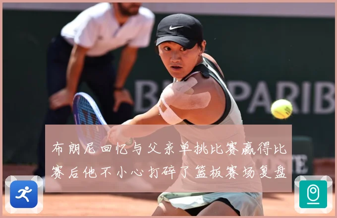布朗尼回忆与父亲单挑比赛赢得比赛后他不小心打碎了篮板赛场复盘：最新赛事动态与深度分析