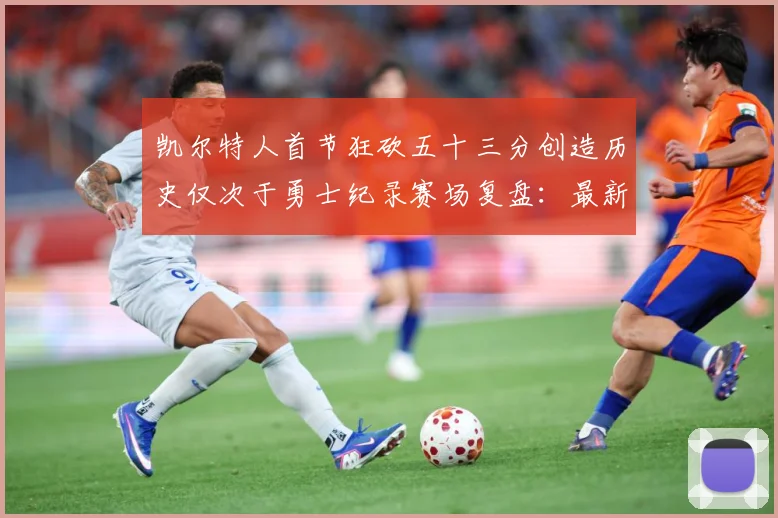 凯尔特人首节狂砍五十三分创造历史仅次于勇士纪录赛场复盘：最新赛事动态与深度分析