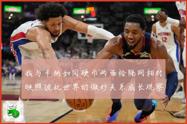 我与辛纳如同硬币两面恰隔网相对映照彼此世界的微妙关系成长观察：最新赛事动态与深度分析