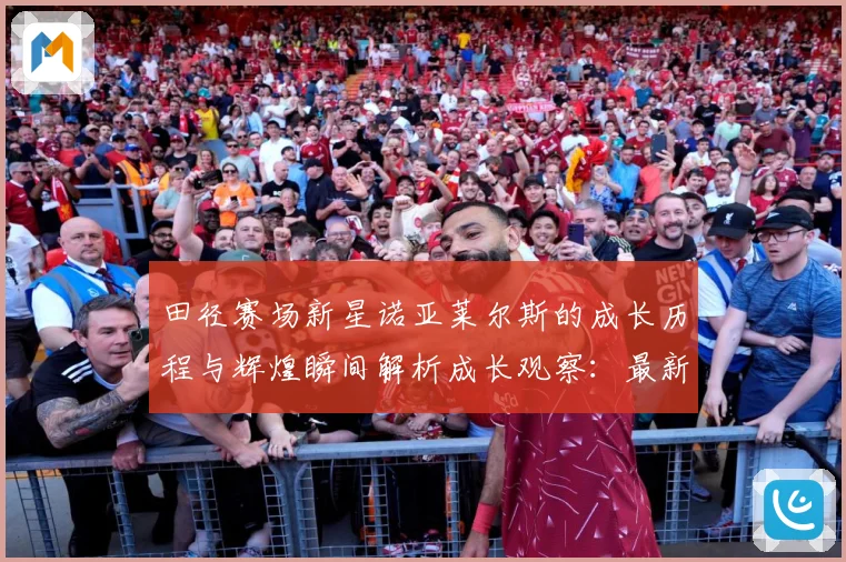田径赛场新星诺亚莱尔斯的成长历程与辉煌瞬间解析成长观察：最新赛事动态与深度分析
