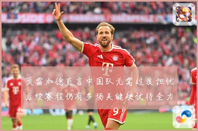 莫雷加德直言中国队无需过度担忧后续赛程仍有多场关键硬仗待全力成长观察：最新赛事动态与深度分析