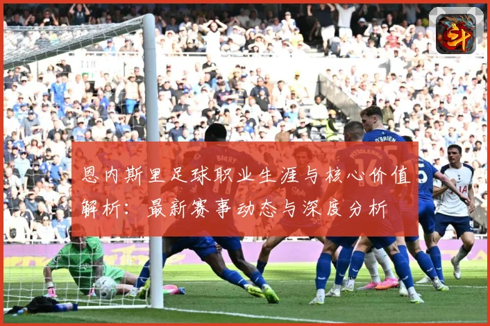 恩内斯里足球职业生涯与核心价值解析：最新赛事动态与深度分析