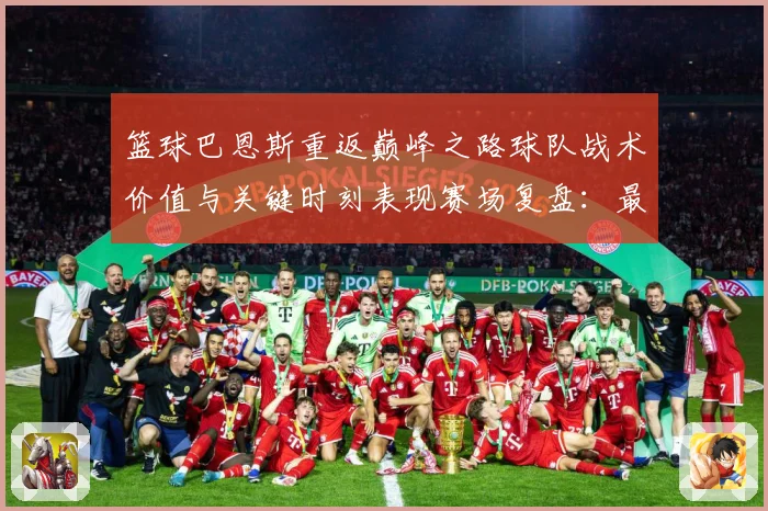 篮球巴恩斯重返巅峰之路球队战术价值与关键时刻表现赛场复盘：最新赛事动态与深度分析