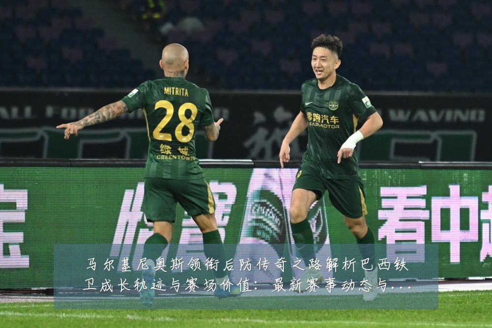 马尔基尼奥斯领衔后防传奇之路解析巴西铁卫成长轨迹与赛场价值：最新赛事动态与深度分析