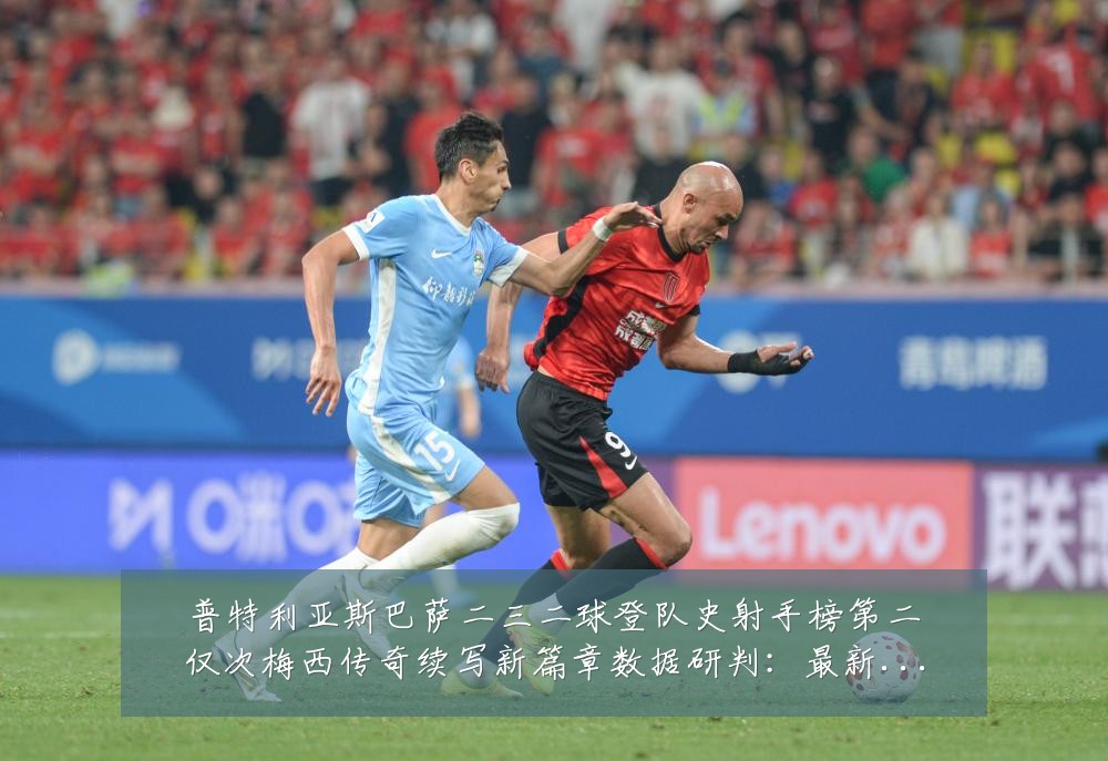 普特利亚斯巴萨二三二球登队史射手榜第二仅次梅西传奇续写新篇章数据研判：最新赛事动态与深度分析