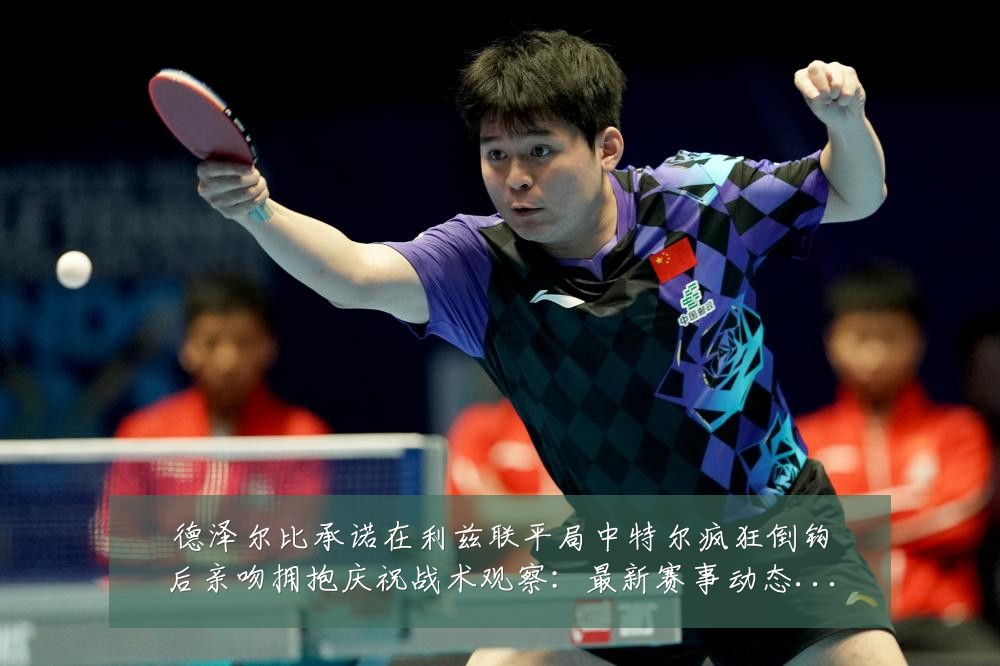 德泽尔比承诺在利兹联平局中特尔疯狂倒钩后亲吻拥抱庆祝战术观察:最新赛事动态与深度分析