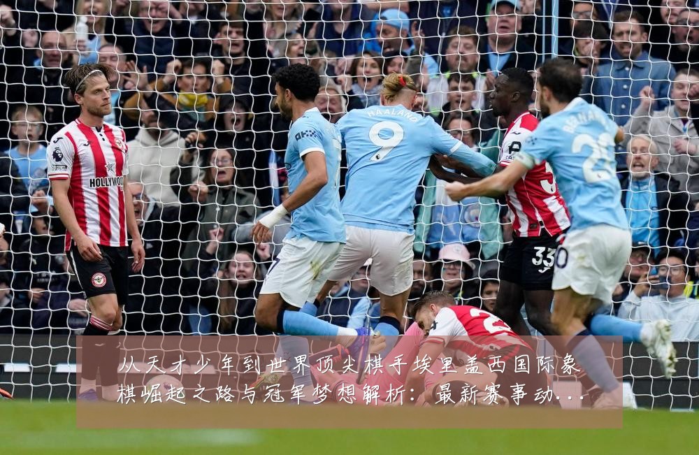 从天才少年到世界顶尖棋手埃里盖西国际象棋崛起之路与冠军梦想解析:最新赛事动态与深度分析