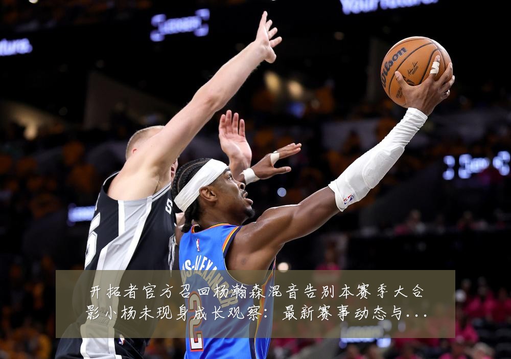 开拓者官方召回杨瀚森混音告别本赛季大合影小杨未现身成长观察：最新赛事动态与深度分析