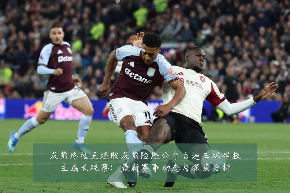灰熊终结五连败灰熊险胜公牛吉迪三双难救主成长观察:最新赛事动态与深度分析