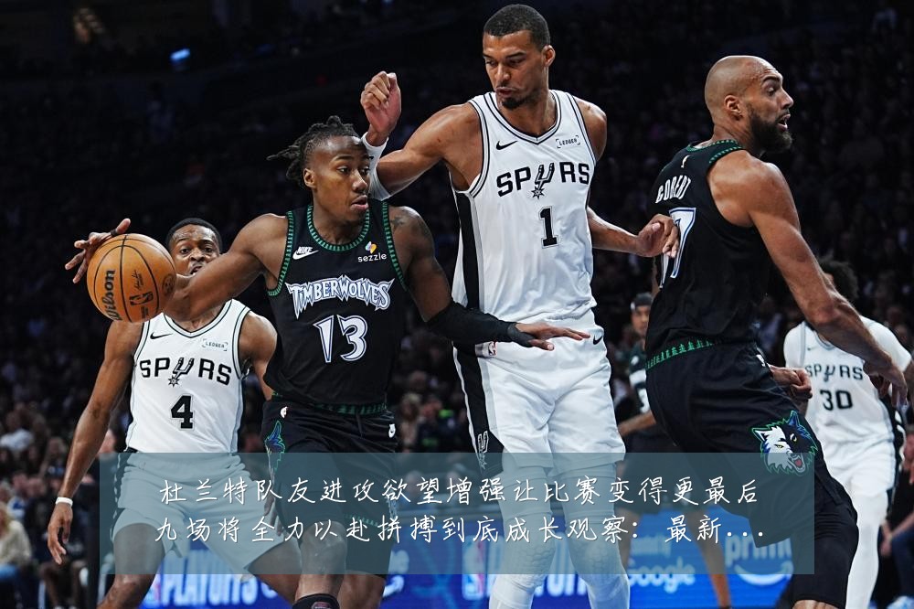杜兰特队友进攻欲望增强让比赛变得更最后九场将全力以赴拼搏到底成长观察:最新赛事动态与深度分析
