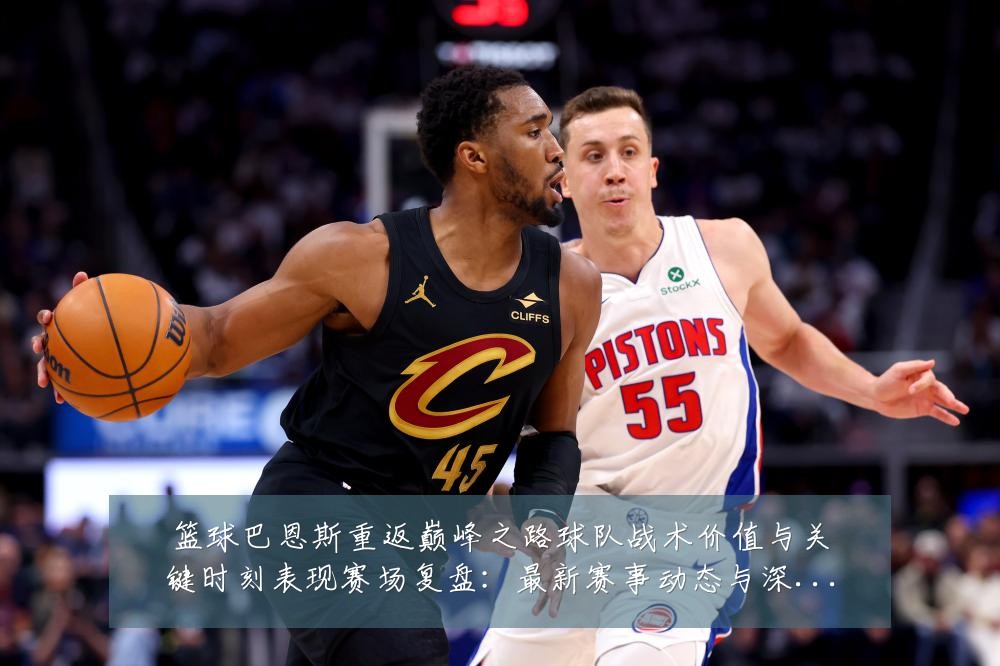 篮球巴恩斯重返巅峰之路球队战术价值与关键时刻表现赛场复盘:最新赛事动态与深度分析