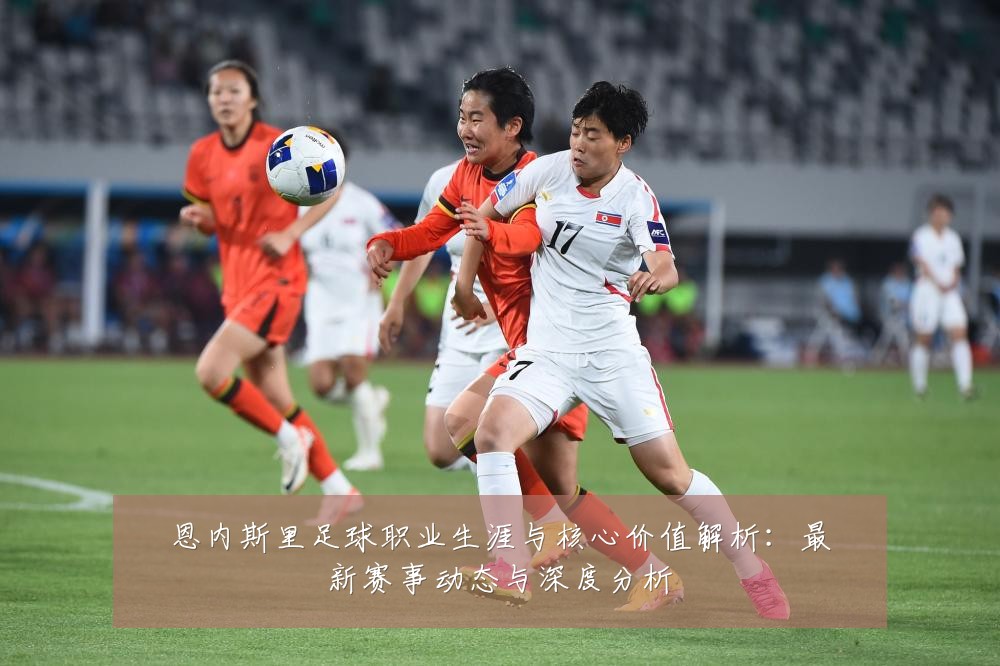 恩内斯里足球职业生涯与核心价值解析：最新赛事动态与深度分析