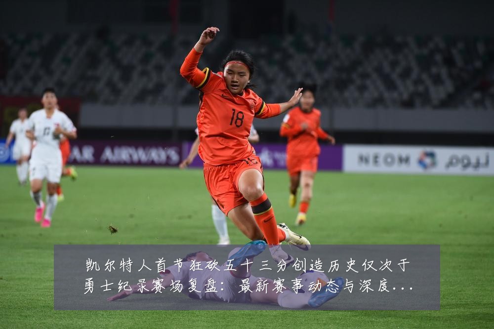 凯尔特人首节狂砍五十三分创造历史仅次于勇士纪录赛场复盘：最新赛事动态与深度分析