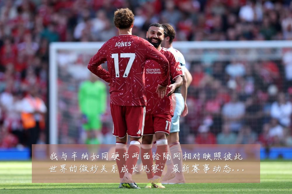我与辛纳如同硬币两面恰隔网相对映照彼此世界的微妙关系成长观察:最新赛事动态与深度分析